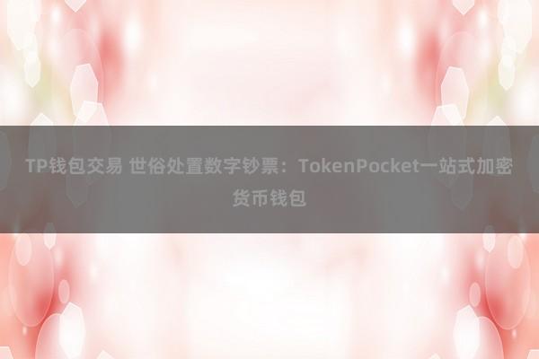 TP钱包交易 世俗处置数字钞票：TokenPocket一站式加密货币钱包