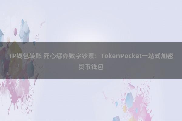 TP钱包转账 死心惩办数字钞票：TokenPocket一站式加密货币钱包