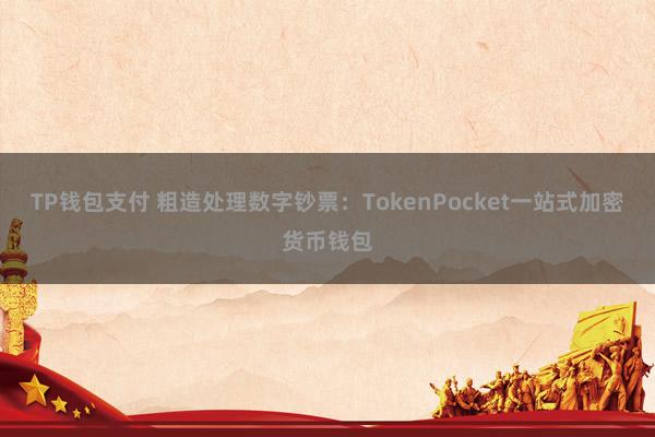 TP钱包支付 粗造处理数字钞票：TokenPocket一站式加密货币钱包